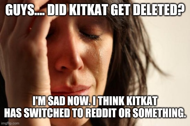 KitKat got deleted? | GUYS.... DID KITKAT GET DELETED? I'M SAD NOW. I THINK KITKAT HAS SWITCHED TO REDDIT OR SOMETHING. | image tagged in memes,first world problems,deleted accounts | made w/ Imgflip meme maker