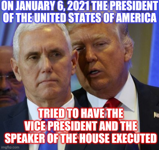 He Failed | ON JANUARY 6, 2021 THE PRESIDENT OF THE UNITED STATES OF AMERICA; TRIED TO HAVE THE VICE PRESIDENT AND THE SPEAKER OF THE HOUSE EXECUTED | image tagged in trump pence,memes,trump is a traitor,trump lies,lock him up,trump impeachment | made w/ Imgflip meme maker