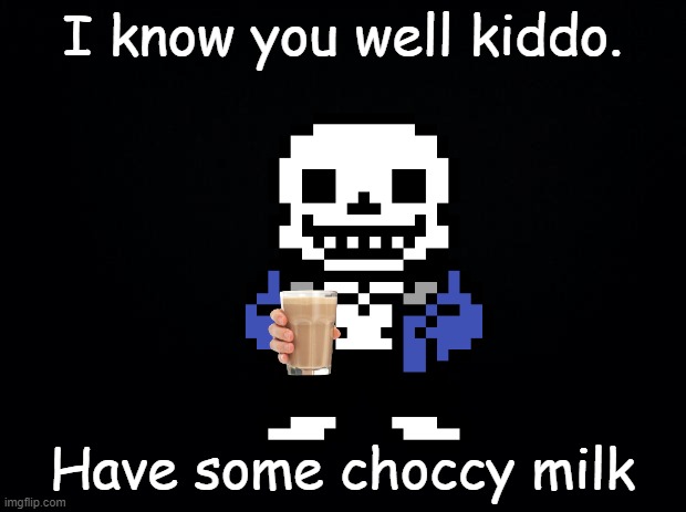 He gives the Choccy. (Not cursed. not at all) | I know you well kiddo. Have some choccy milk | image tagged in black background,sans,choccy milk,undertale | made w/ Imgflip meme maker