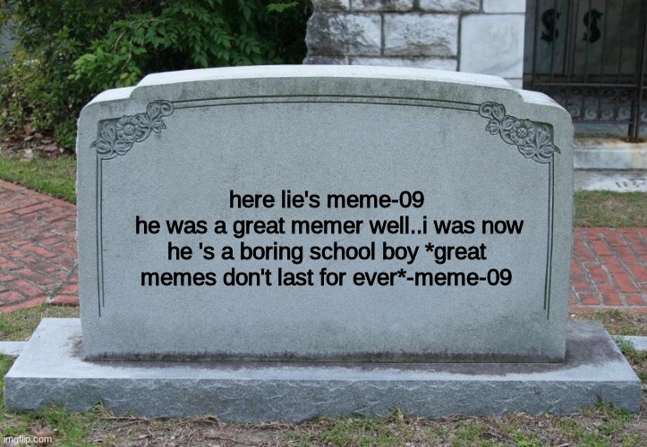 guys it's time.... | here lie's meme-09
 he was a great memer well..i was now he 's a boring school boy *great memes don't last for ever*-meme-09 | image tagged in gravestone | made w/ Imgflip meme maker