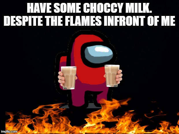 P.O.V: Red give choccy milk | HAVE SOME CHOCCY MILK. DESPITE THE FLAMES INFRONT OF ME | image tagged in black background,among us,red,giving,choccy milk | made w/ Imgflip meme maker