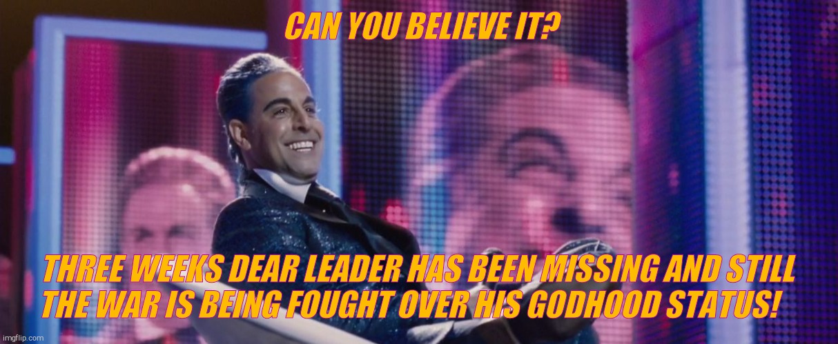 Hunger Games - Caesar Flickerman (Stanley Tucci) | CAN YOU BELIEVE IT? THREE WEEKS DEAR LEADER HAS BEEN MISSING AND STILL 
 THE WAR IS BEING FOUGHT OVER HIS GODHOOD STATUS! | image tagged in hunger games - caesar flickerman stanley tucci | made w/ Imgflip meme maker