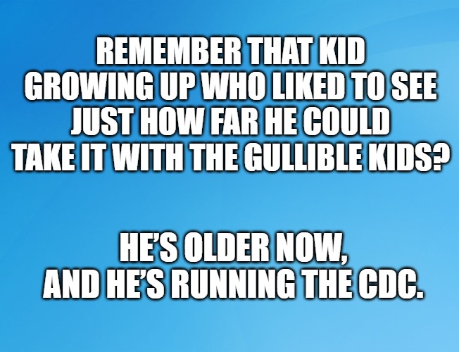 Gullible | REMEMBER THAT KID GROWING UP WHO LIKED TO SEE JUST HOW FAR HE COULD TAKE IT WITH THE GULLIBLE KIDS? HE’S OLDER NOW, AND HE’S RUNNING THE CDC. | image tagged in covid-19 | made w/ Imgflip meme maker