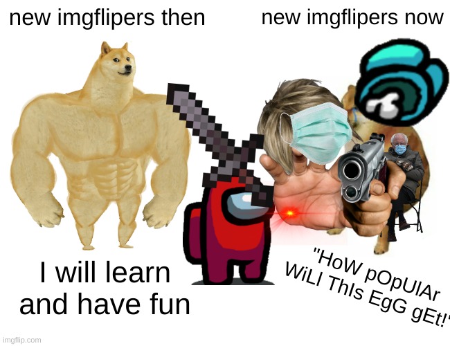 Buff Doge vs. Cheems | new imgflipers then; new imgflipers now; "HoW pOpUlAr WiLl ThIs EgG gEt!"; I will learn and have fun | image tagged in memes,buff doge vs cheems | made w/ Imgflip meme maker