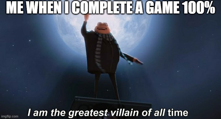 i am the greatest villain of all time | ME WHEN I COMPLETE A GAME 100% | image tagged in i am the greatest villain of all time,gaming,gru meme | made w/ Imgflip meme maker
