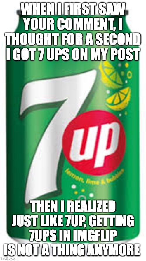 7up | WHEN I FIRST SAW YOUR COMMENT, I THOUGHT FOR A SECOND I GOT 7 UPS ON MY POST THEN I REALIZED JUST LIKE 7UP, GETTING 7UPS IN IMGFLIP IS NOT A | image tagged in 7up | made w/ Imgflip meme maker