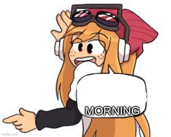 meggy says | MORNING | image tagged in meggy says | made w/ Imgflip meme maker