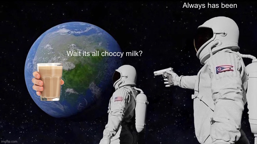Always Has Been Meme | Always has been; Wait its all choccy milk? | image tagged in memes,always has been,choccy milk,wait its all | made w/ Imgflip meme maker