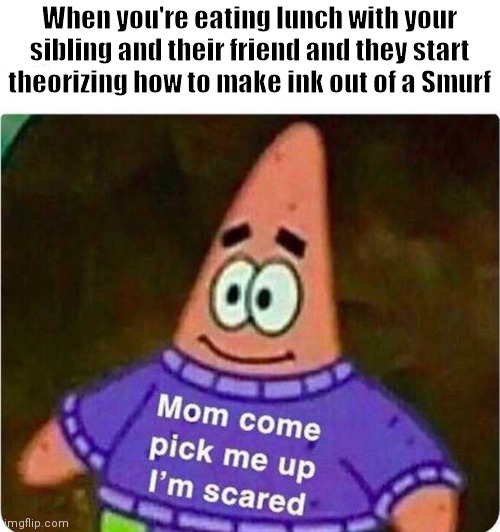 Mom come pick me up I’m scared | When you're eating lunch with your sibling and their friend and they start theorizing how to make ink out of a Smurf | image tagged in mom come pick me up i m scared | made w/ Imgflip meme maker