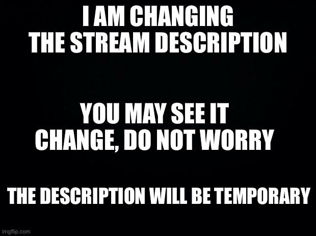 Announcement | I AM CHANGING THE STREAM DESCRIPTION; YOU MAY SEE IT CHANGE, DO NOT WORRY; THE DESCRIPTION WILL BE TEMPORARY | image tagged in black background | made w/ Imgflip meme maker