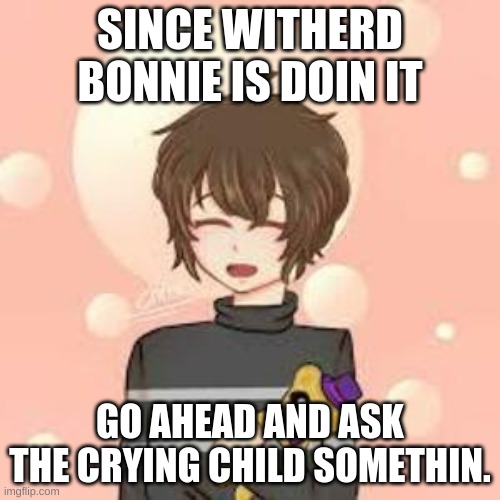 AmA | SINCE WITHERD BONNIE IS DOIN IT; GO AHEAD AND ASK THE CRYING CHILD SOMETHIN. | image tagged in fnaf | made w/ Imgflip meme maker