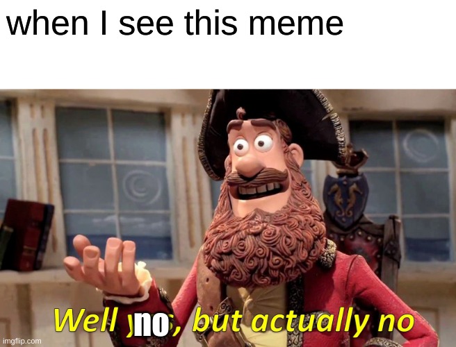 Well Yes, But Actually No Meme | when I see this meme no | image tagged in memes,well yes but actually no | made w/ Imgflip meme maker