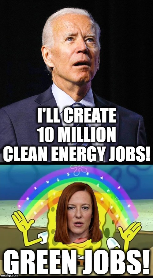 Because they think all Americans are stupid | I'LL CREATE 10 MILLION CLEAN ENERGY JOBS! GREEN JOBS! | image tagged in joe biden,jen psaki,green jobs,biden unemployment machine,democrats | made w/ Imgflip meme maker