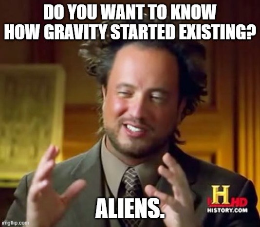 Ancient Aliens Meme | DO YOU WANT TO KNOW HOW GRAVITY STARTED EXISTING? ALIENS. | image tagged in memes,ancient aliens,gravity | made w/ Imgflip meme maker