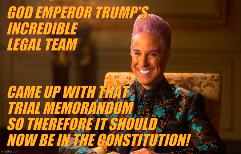 Caesar Fl | GOD EMPEROR TRUMP'S INCREDIBLE      LEGAL TEAM CAME UP WITH THAT TRIAL MEMORANDUM      SO THEREFORE IT SHOULD NOW BE IN THE CONSTITUTION! | image tagged in caesar fl | made w/ Imgflip meme maker