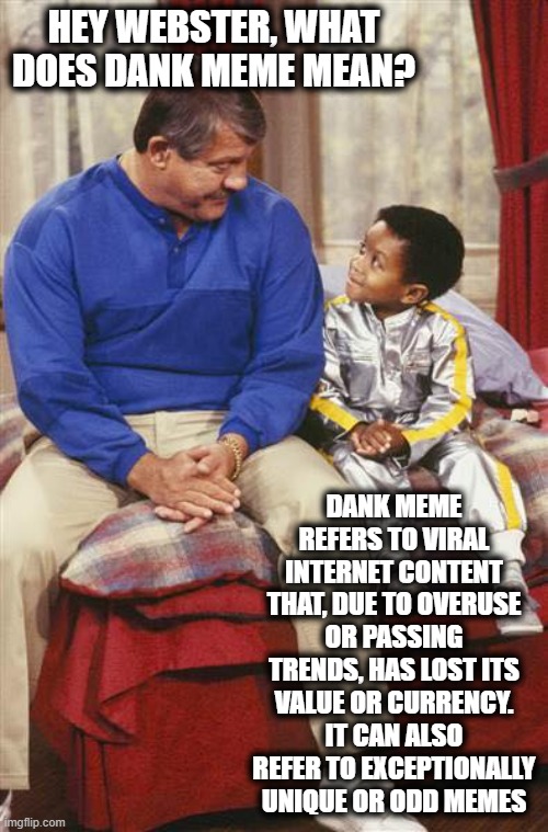 webster dad | HEY WEBSTER, WHAT DOES DANK MEME MEAN? DANK MEME REFERS TO VIRAL INTERNET CONTENT THAT, DUE TO OVERUSE OR PASSING TRENDS, HAS LOST ITS VALUE | image tagged in webster dad | made w/ Imgflip meme maker