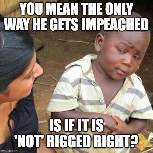 Third World Skeptical Kid Meme | YOU MEAN THE ONLY WAY HE GETS IMPEACHED IS IF IT IS 'NOT' RIGGED RIGHT? | image tagged in memes,third world skeptical kid | made w/ Imgflip meme maker
