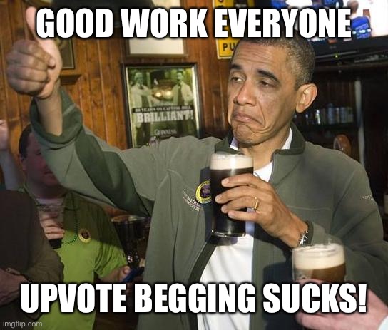 Obama Approves | GOOD WORK EVERYONE UPVOTE BEGGING SUCKS! | image tagged in obama approves | made w/ Imgflip meme maker