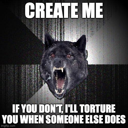 Insanity Wolf Meme | CREATE ME; IF YOU DON'T, I'LL TORTURE YOU WHEN SOMEONE ELSE DOES | image tagged in memes,insanity wolf,artificial intelligence,basilisk | made w/ Imgflip meme maker