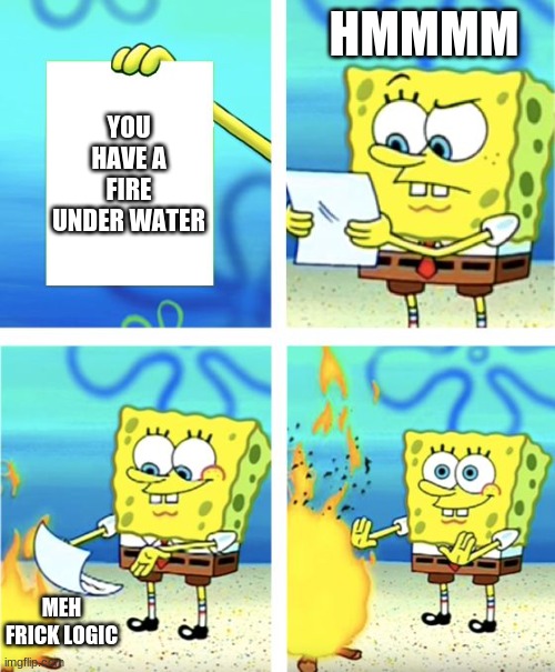 Frick logic. | HMMMM; YOU HAVE A FIRE UNDER WATER; MEH FRICK LOGIC | image tagged in spongebob burning paper | made w/ Imgflip meme maker