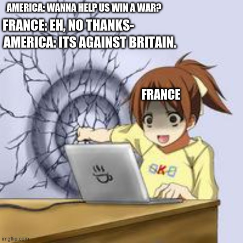 die britain (no offence) | AMERICA: WANNA HELP US WIN A WAR? FRANCE: EH, NO THANKS-; AMERICA: ITS AGAINST BRITAIN. FRANCE | image tagged in anime wall punch,history,historical meme,historical,france,america | made w/ Imgflip meme maker
