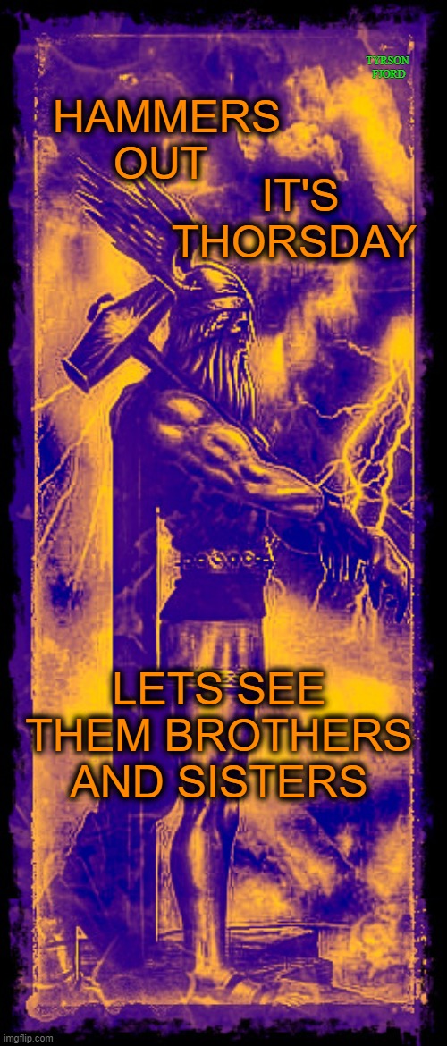 Thorsday | TYRSON 
FJORD; HAMMERS OUT; IT'S THORSDAY; LETS SEE THEM BROTHERS AND SISTERS | image tagged in heathen,pagan,gods,happy,thor,viking | made w/ Imgflip meme maker