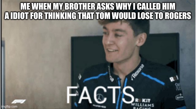 Facts | ME WHEN MY BROTHER ASKS WHY I CALLED HIM A IDIOT FOR THINKING THAT TOM WOULD LOSE TO ROGERS | image tagged in facts | made w/ Imgflip meme maker