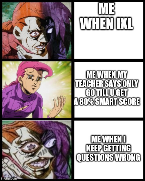 who can relate | ME WHEN IXL; ME WHEN MY TEACHER SAYS ONLY GO TILL U GET A 80% SMART SCORE; ME WHEN I KEEP GETTING QUESTIONS WRONG | image tagged in jojo doppio | made w/ Imgflip meme maker