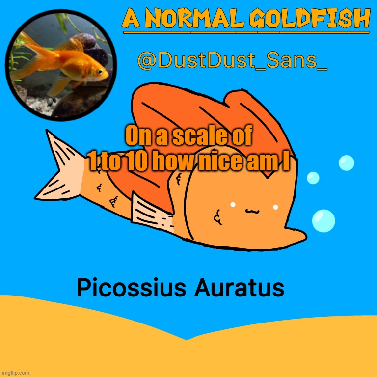 A Normal Goldfish (DustDust_Sans_) Announcement Template | On a scale of 1 to 10 how nice am I | image tagged in a normal goldfish dustdust_sans_ announcement template | made w/ Imgflip meme maker