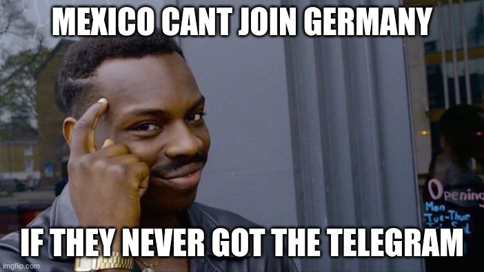 BIG BRAIN PLAN | MEXICO CANT JOIN GERMANY; IF THEY NEVER GOT THE TELEGRAM | image tagged in memes,roll safe think about it | made w/ Imgflip meme maker