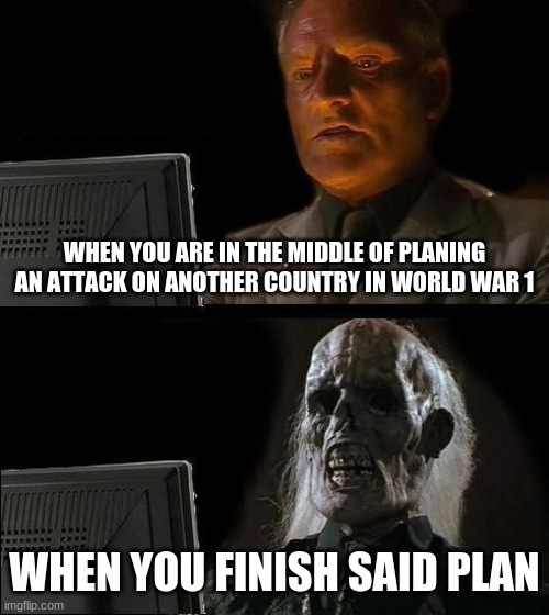 When you get too focused on planning something | WHEN YOU ARE IN THE MIDDLE OF PLANING AN ATTACK ON ANOTHER COUNTRY IN WORLD WAR 1; WHEN YOU FINISH SAID PLAN | image tagged in memes,i'll just wait here | made w/ Imgflip meme maker