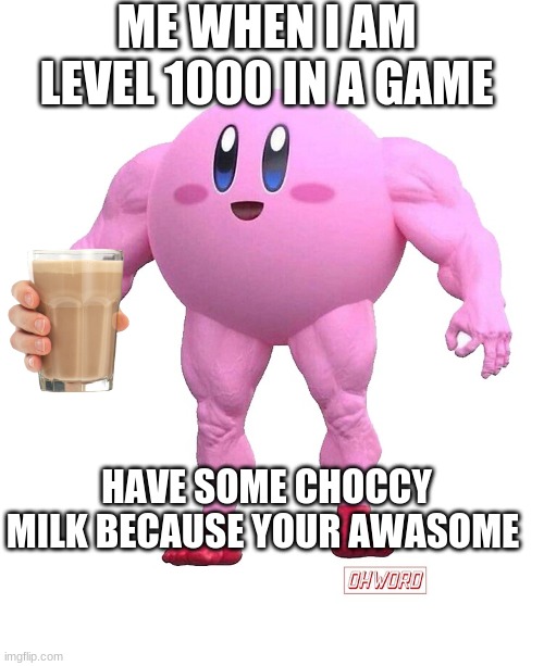 kirby buff | ME WHEN I AM LEVEL 1000 IN A GAME; HAVE SOME CHOCCY MILK BECAUSE YOUR AWASOME | image tagged in buff kirby | made w/ Imgflip meme maker