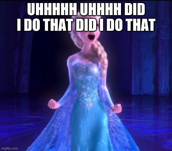 Let it go | UHHHHH UHHHH DID I DO THAT DID I DO THAT | image tagged in let it go | made w/ Imgflip meme maker