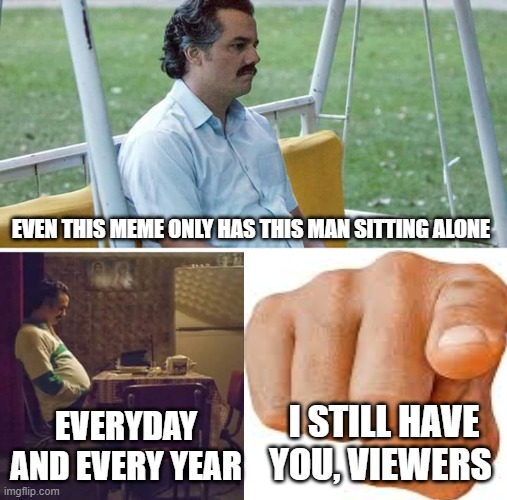 I am never alone | EVEN THIS MEME ONLY HAS THIS MAN SITTING ALONE; EVERYDAY AND EVERY YEAR; I STILL HAVE YOU, VIEWERS | image tagged in memes,sad pablo escobar,alone,forever alone | made w/ Imgflip meme maker