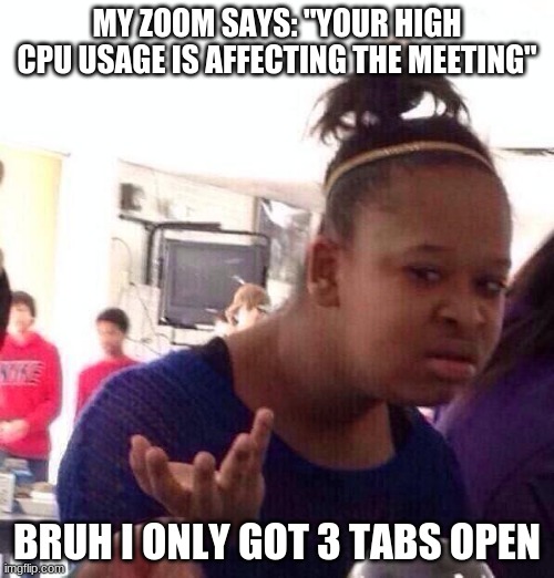 Another reason why i prefer google meets over zoom | MY ZOOM SAYS: "YOUR HIGH CPU USAGE IS AFFECTING THE MEETING"; BRUH I ONLY GOT 3 TABS OPEN | image tagged in memes,black girl wat,zoom,google | made w/ Imgflip meme maker