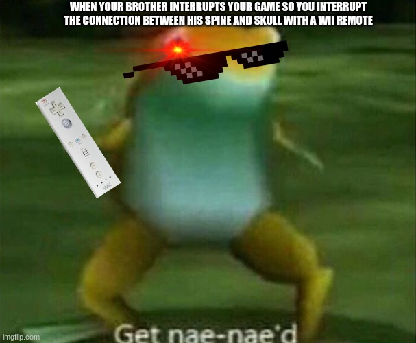 nae nae you dead now | WHEN YOUR BROTHER INTERRUPTS YOUR GAME SO YOU INTERRUPT THE CONNECTION BETWEEN HIS SPINE AND SKULL WITH A WII REMOTE | image tagged in get nae-nae'd,memes | made w/ Imgflip meme maker