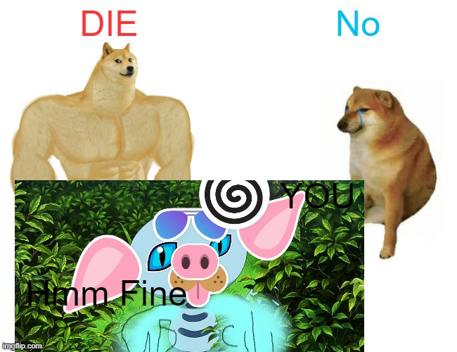 DIE; No; YOU; Hmm Fine | image tagged in fuuny | made w/ Imgflip meme maker