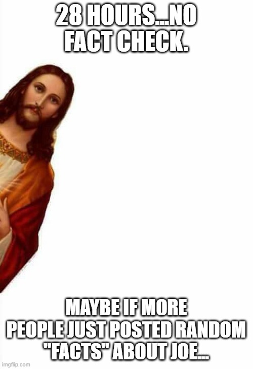 jesus watcha doin | 28 HOURS...NO FACT CHECK. MAYBE IF MORE PEOPLE JUST POSTED RANDOM "FACTS" ABOUT JOE... | image tagged in jesus watcha doin | made w/ Imgflip meme maker