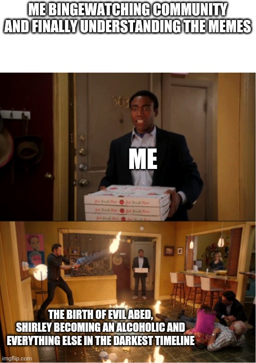 I always thought the darkest timeline should've been a spin-off show |  ME BINGEWATCHING COMMUNITY AND FINALLY UNDERSTANDING THE MEMES; ME; THE BIRTH OF EVIL ABED, SHIRLEY BECOMING AN ALCOHOLIC AND EVERYTHING ELSE IN THE DARKEST TIMELINE | image tagged in community fire pizza meme | made w/ Imgflip meme maker