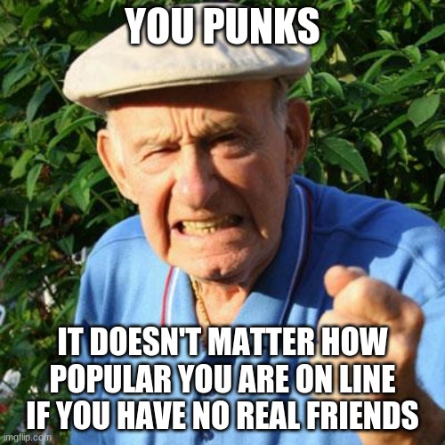 On the bright side, I made a meme about you |  YOU PUNKS; IT DOESN'T MATTER HOW POPULAR YOU ARE ON LINE IF YOU HAVE NO REAL FRIENDS | image tagged in angry old man,i made a meme about you,on the bright side,you have no friends,angry memer,ouch | made w/ Imgflip meme maker
