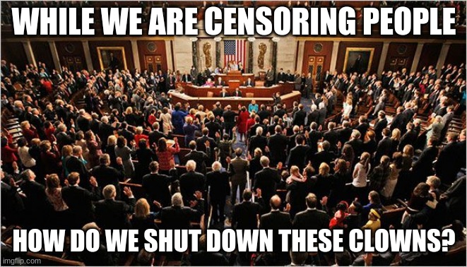 Censor the real problem children | WHILE WE ARE CENSORING PEOPLE; HOW DO WE SHUT DOWN THESE CLOWNS? | image tagged in congress,congress sucks,not my congress,censorship,cancelled,clowns one and all | made w/ Imgflip meme maker