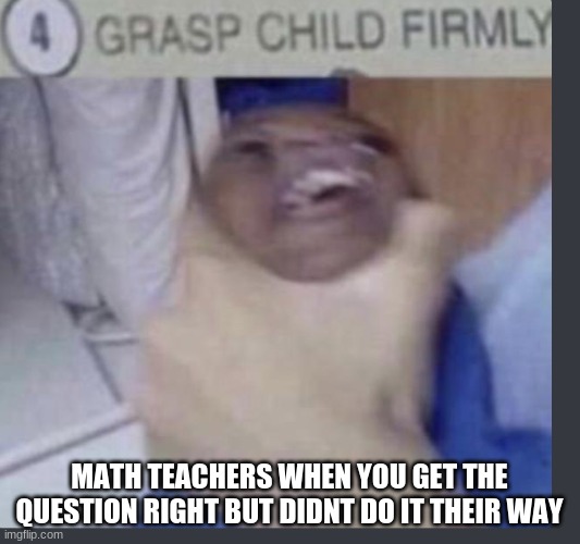 math teachers in a nut shell | MATH TEACHERS WHEN YOU GET THE QUESTION RIGHT BUT DIDNT DO IT THEIR WAY | image tagged in grasp child firmly | made w/ Imgflip meme maker