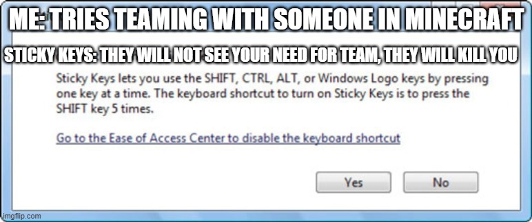 Sticky keys sucks, it has no purpose. | ME: TRIES TEAMING WITH SOMEONE IN MINECRAFT; STICKY KEYS: THEY WILL NOT SEE YOUR NEED FOR TEAM, THEY WILL KILL YOU | image tagged in memes,annoying,minecraft,team | made w/ Imgflip meme maker