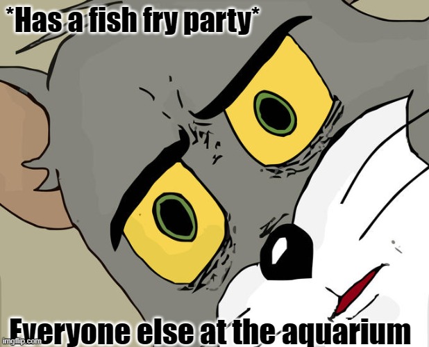 Unsettled Tom | *Has a fish fry party*; Everyone else at the aquarium | image tagged in memes,unsettled tom | made w/ Imgflip meme maker