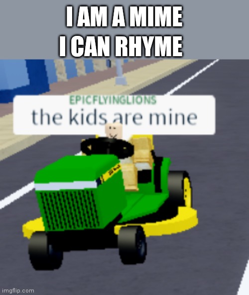 The kids are mine | I CAN RHYME; I AM A MIME | image tagged in the kids are mine | made w/ Imgflip meme maker