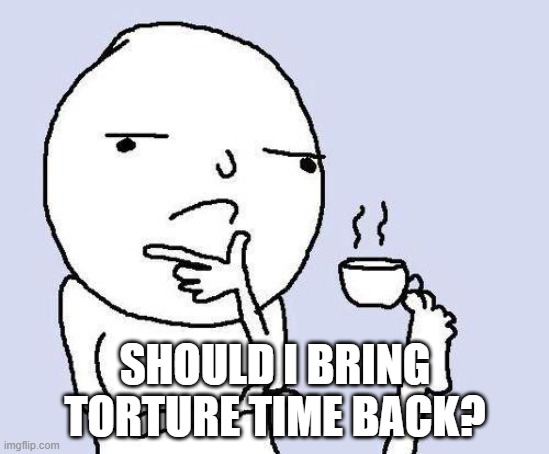 thinking meme | SHOULD I BRING TORTURE TIME BACK? | image tagged in thinking meme | made w/ Imgflip meme maker