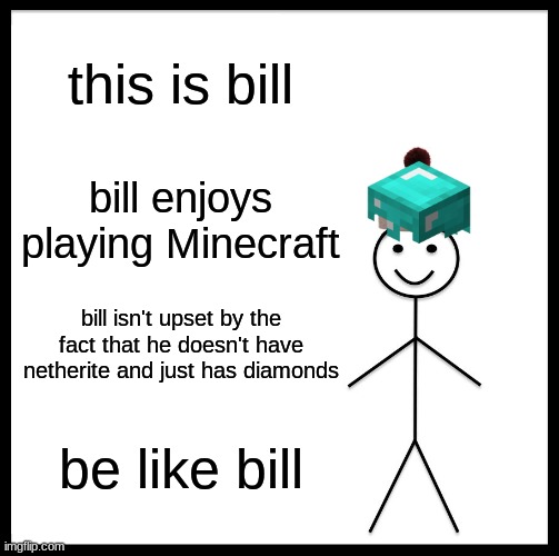 I mean, it's really not THAT much of a difference, just a little more knockback resistance | this is bill; bill enjoys playing Minecraft; bill isn't upset by the fact that he doesn't have netherite and just has diamonds; be like bill | image tagged in memes,be like bill | made w/ Imgflip meme maker