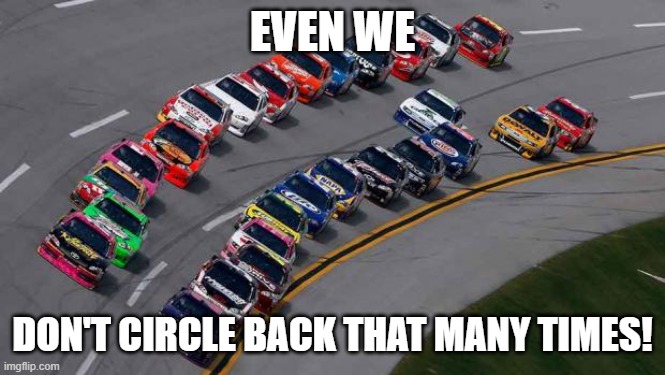 nascar1 | EVEN WE DON'T CIRCLE BACK THAT MANY TIMES! | image tagged in nascar1 | made w/ Imgflip meme maker