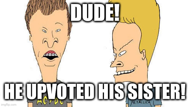 Beavis & Butthead | DUDE! HE UPVOTED HIS SISTER! | image tagged in beavis butthead | made w/ Imgflip meme maker