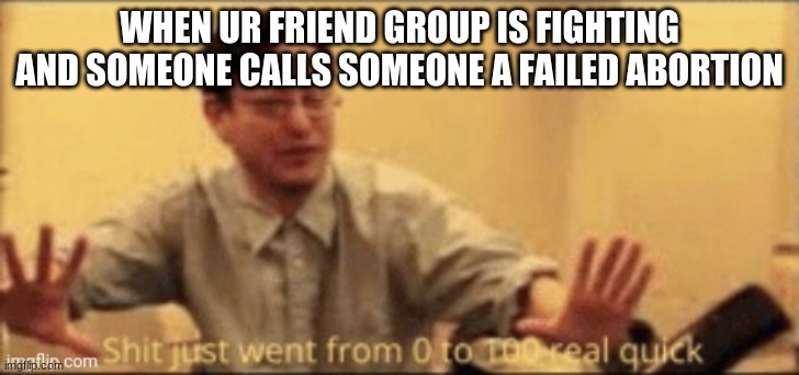 lol | WHEN UR FRIEND GROUP IS FIGHTING AND SOMEONE CALLS SOMEONE A FAILED ABORTION | image tagged in shit just want from 0 to 100 | made w/ Imgflip meme maker